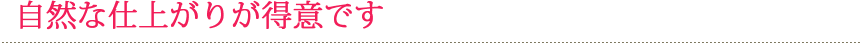 自然な仕上がりが得意です